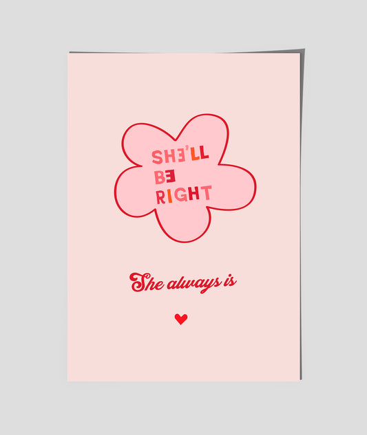 SHE"LL BE RIGHT - She Always is ( flower )