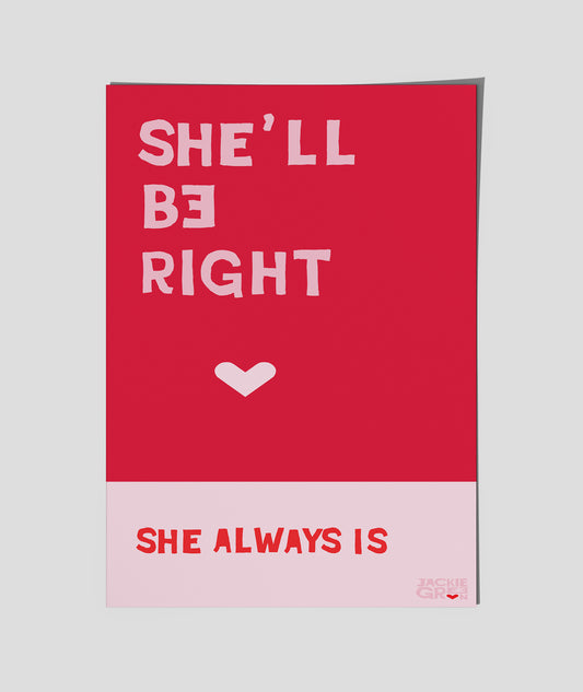 SHE'LL BE RIGHT  - She always Is  -   poster by Jackie Green