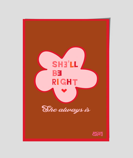 SHE'LL BE RIGHT  - She always Is  -   poster by Jackie Green